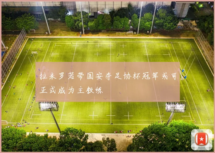 拉米罗若带国安夺足协杯冠军或可正式成为主教练