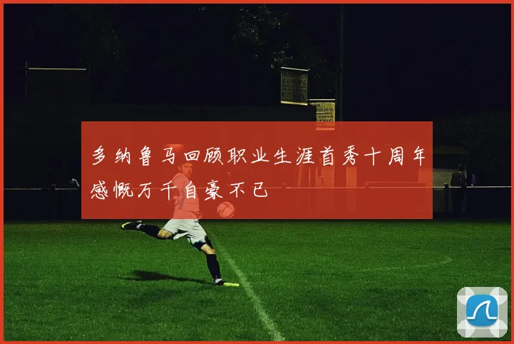 多纳鲁马回顾职业生涯首秀十周年感慨万千自豪不已