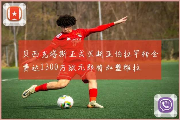 贝西克塔斯正式买断亚伯拉罕转会费达1300万欧元即将加盟维拉