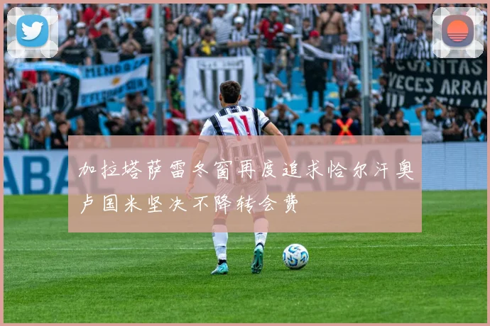 加拉塔萨雷冬窗再度追求恰尔汗奥卢国米坚决不降转会费
