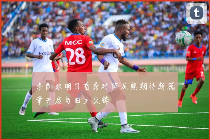 李凯尔明日首秀对阵灰熊期待新篇章开启与旧主交锋