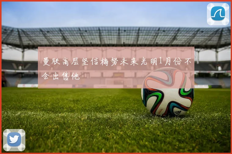 曼联高层坚信梅努未来光明1月份不会出售他