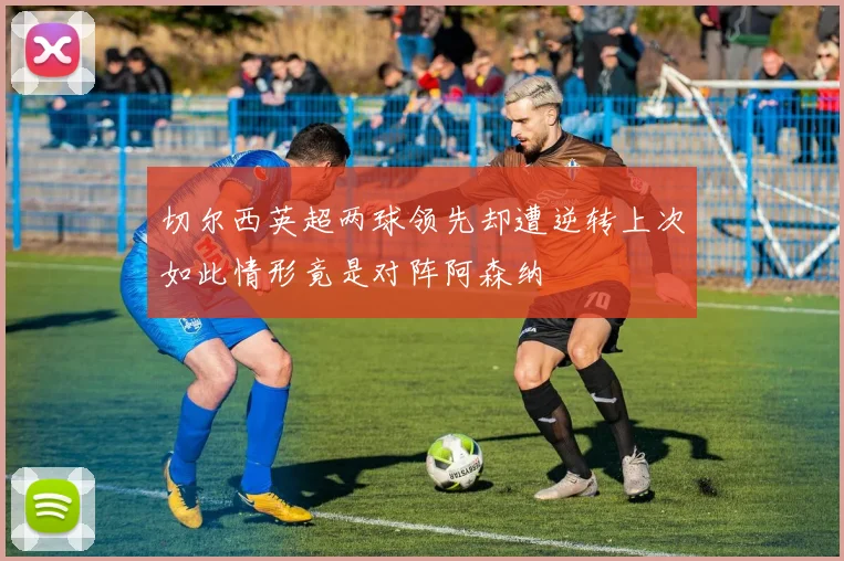 切尔西英超两球领先却遭逆转上次如此情形竟是对阵阿森纳