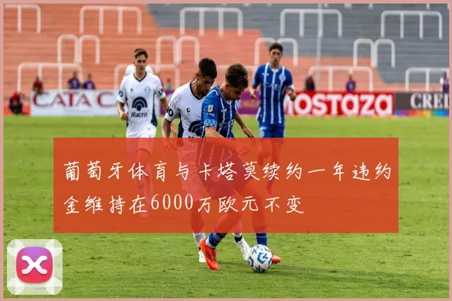 葡萄牙体育与卡塔莫续约一年违约金维持在6000万欧元不变