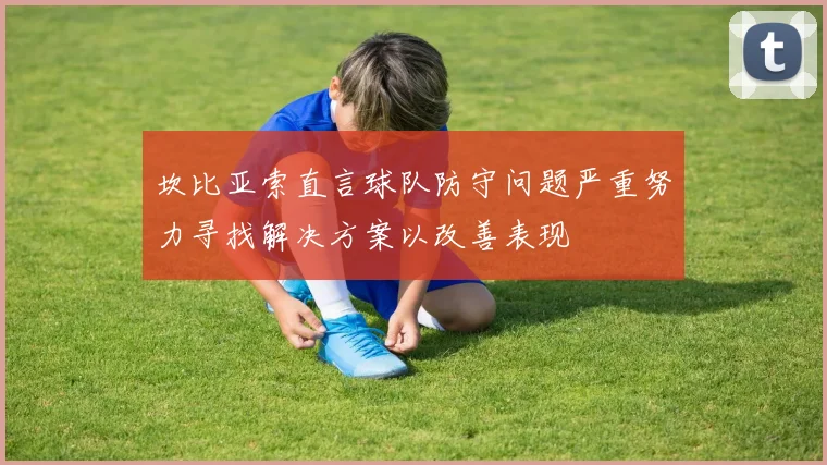 坎比亚索直言球队防守问题严重努力寻找解决方案以改善表现