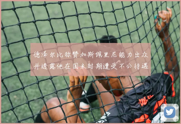 德泽尔比称赞加斯佩里尼能力出众并透露他在国米时期遭受不公待遇