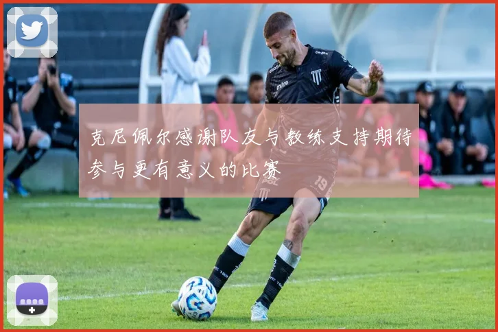 克尼佩尔感谢队友与教练支持期待参与更有意义的比赛