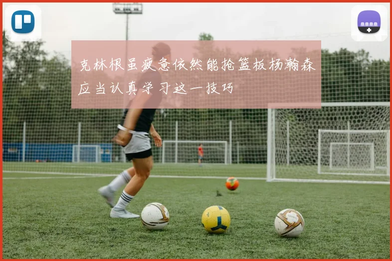 克林根虽疲惫依然能抢篮板杨瀚森应当认真学习这一技巧