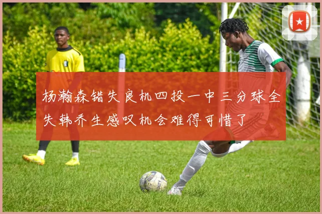 杨瀚森错失良机四投一中三分球全失韩乔生感叹机会难得可惜了