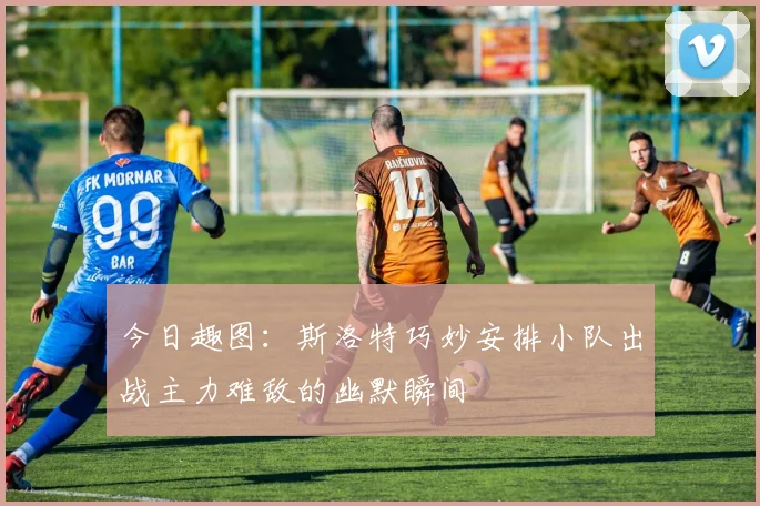 今日趣图：斯洛特巧妙安排小队出战主力难敌的幽默瞬间