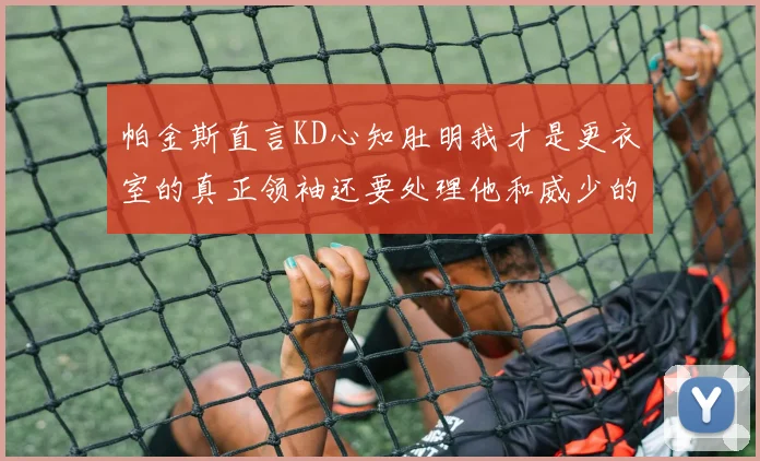 帕金斯直言KD心知肚明我才是更衣室的真正领袖还要处理他和威少的麻烦