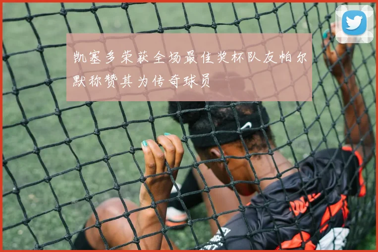 凯塞多荣获全场最佳奖杯队友帕尔默称赞其为传奇球员