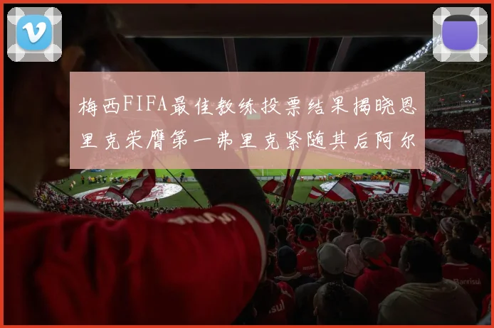 梅西FIFA最佳教练投票结果揭晓恩里克荣膺第一弗里克紧随其后阿尔特塔位列第三