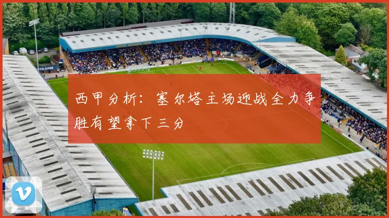 西甲分析：塞尔塔主场迎战全力争胜有望拿下三分