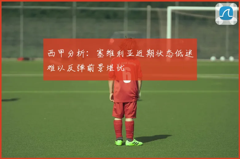 西甲分析：塞维利亚近期状态低迷难以反弹前景堪忧