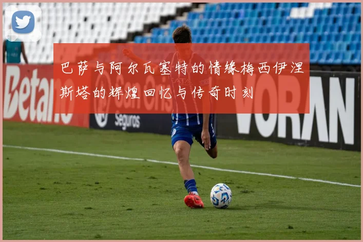 巴萨与阿尔瓦塞特的情缘梅西伊涅斯塔的辉煌回忆与传奇时刻