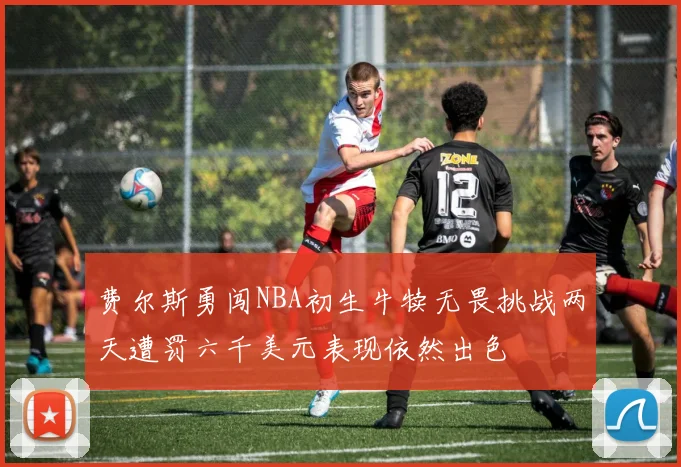 费尔斯勇闯NBA初生牛犊无畏挑战两天遭罚六千美元表现依然出色
