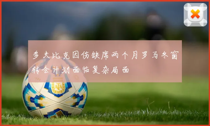 多夫比克因伤缺席两个月罗马冬窗转会计划面临复杂局面
